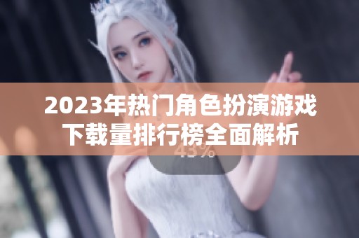 2023年热门角色扮演游戏下载量排行榜全面解析