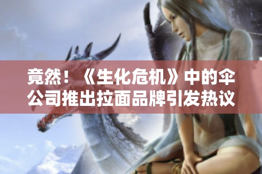 竟然！《生化危机》中的伞公司推出拉面品牌引发热议
