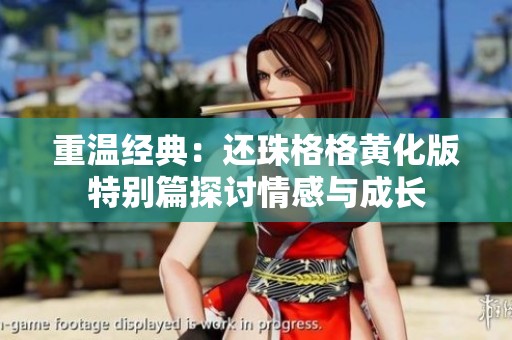 重温经典：还珠格格黄化版特别篇探讨情感与成长