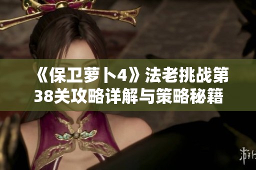 《保卫萝卜4》法老挑战第38关攻略详解与策略秘籍
