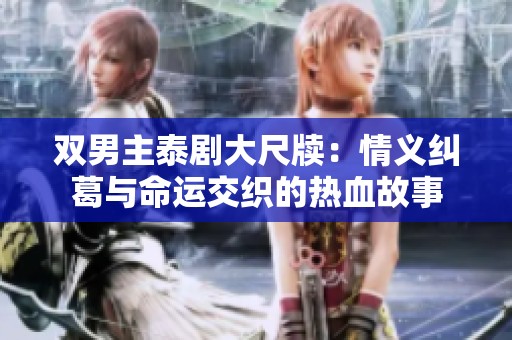 双男主泰剧大尺牍：情义纠葛与命运交织的热血故事