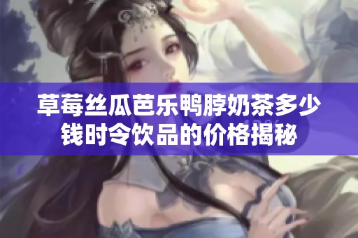 草莓丝瓜芭乐鸭脖奶茶多少钱时令饮品的价格揭秘
