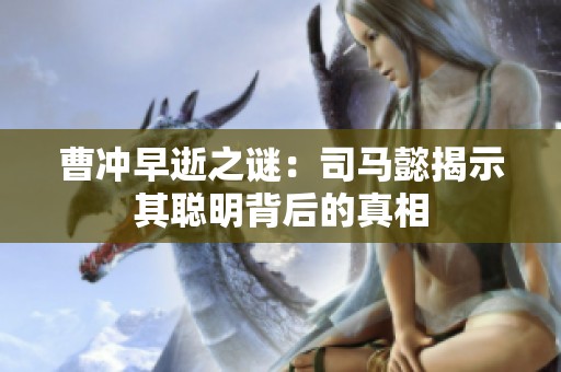 曹冲早逝之谜：司马懿揭示其聪明背后的真相