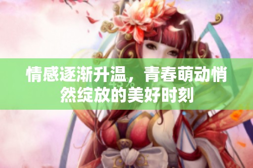 情感逐渐升温，青春萌动悄然绽放的美好时刻