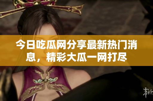 今日吃瓜网分享最新热门消息，精彩大瓜一网打尽