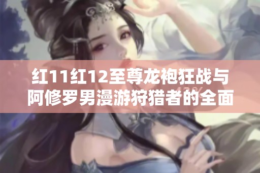 红11红12至尊龙袍狂战与阿修罗男漫游狩猎者的全面解析与体验分享