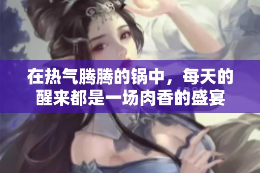 在热气腾腾的锅中，每天的醒来都是一场肉香的盛宴