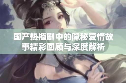 国产热播剧中的隐秘爱情故事精彩回顾与深度解析