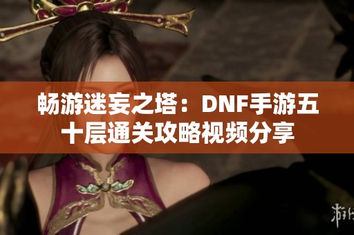 畅游迷妄之塔：DNF手游五十层通关攻略视频分享