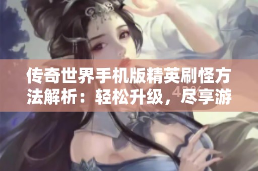 传奇世界手机版精英刷怪方法解析：轻松升级，尽享游戏乐趣和挑战