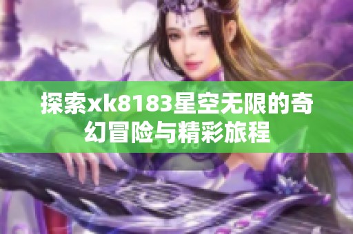 探索xk8183星空无限的奇幻冒险与精彩旅程