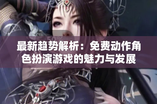 最新趋势解析：免费动作角色扮演游戏的魅力与发展