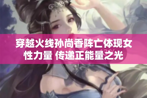 穿越火线孙尚香阵亡体现女性力量 传递正能量之光