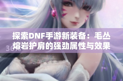 探索DNF手游新装备：毛丛熔岩护肩的强劲属性与效果解析