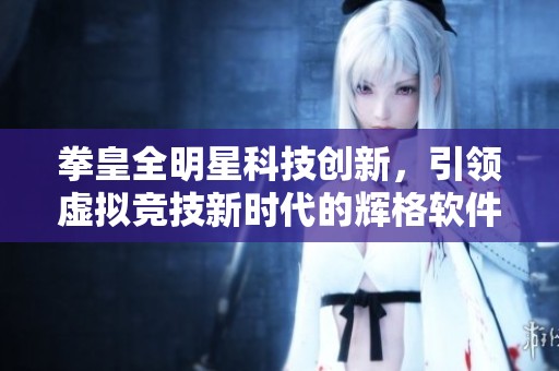 拳皇全明星科技创新，引领虚拟竞技新时代的辉格软件园之旅