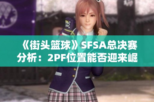 《街头篮球》SFSA总决赛分析：2PF位置能否迎来崛起之路