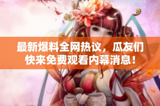 最新爆料全网热议，瓜友们快来免费观看内幕消息！