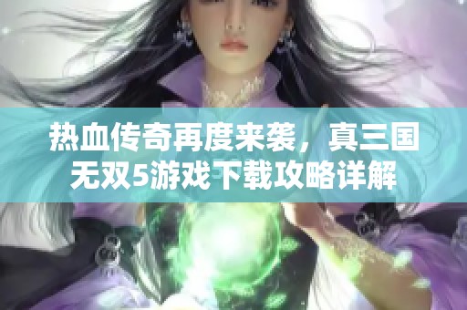 热血传奇再度来袭，真三国无双5游戏下载攻略详解