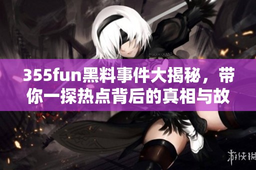 355fun黑料事件大揭秘，带你一探热点背后的真相与故事