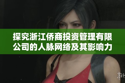 探究浙江侨商投资管理有限公司的人脉网络及其影响力分析