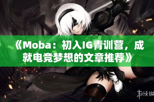 《Moba：初入IG青训营，成就电竞梦想的文章推荐》
