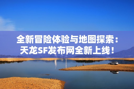 全新冒险体验与地图探索：天龙SF发布网全新上线！