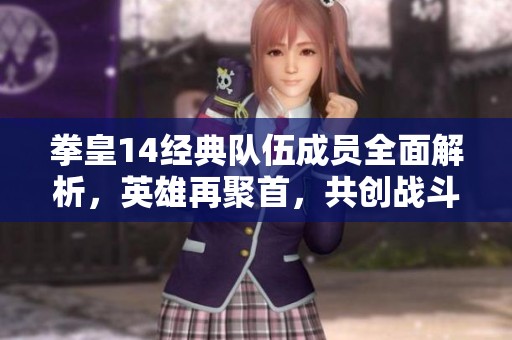 拳皇14经典队伍成员全面解析，英雄再聚首，共创战斗传奇