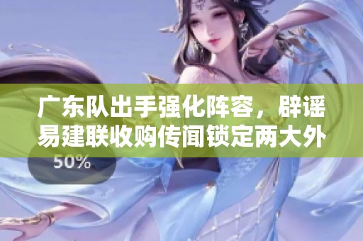 广东队出手强化阵容，辟谣易建联收购传闻锁定两大外援