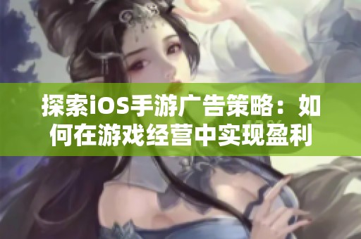 探索iOS手游广告策略：如何在游戏经营中实现盈利