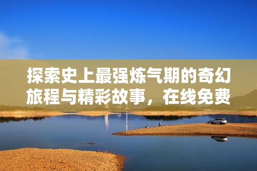 探索史上最强炼气期的奇幻旅程与精彩故事，在线免费阅读体验