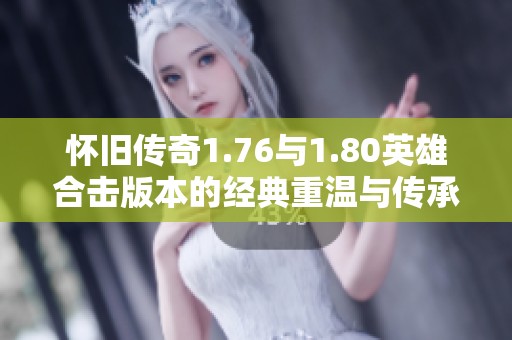 怀旧传奇1.76与1.80英雄合击版本的经典重温与传承
