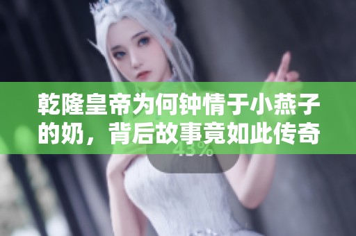 乾隆皇帝为何钟情于小燕子的奶，背后故事竟如此传奇