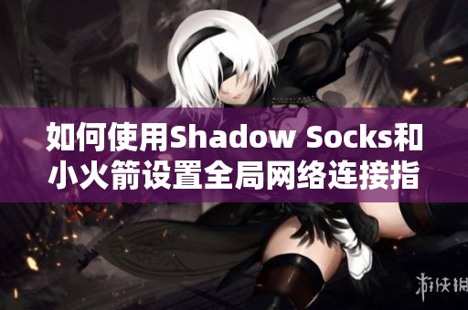 如何使用Shadow Socks和小火箭设置全局网络连接指南
