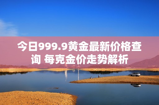 今日999.9黄金最新价格查询 每克金价走势解析