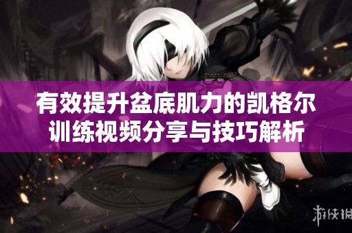有效提升盆底肌力的凯格尔训练视频分享与技巧解析