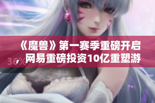 《魔兽》第一赛季重磅开启，网易重磅投资10亿重塑游戏体验
