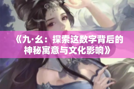 《九·幺：探索这数字背后的神秘寓意与文化影响》