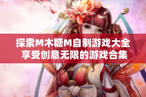 探索M木糖M自制游戏大全 享受创意无限的游戏合集