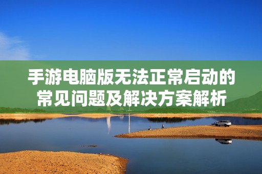 手游电脑版无法正常启动的常见问题及解决方案解析
