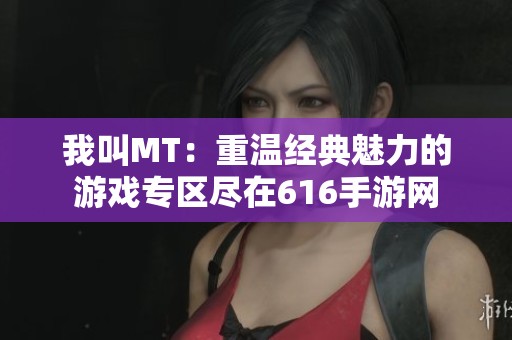 我叫MT：重温经典魅力的游戏专区尽在616手游网
