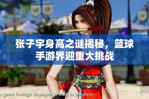 张子宇身高之谜揭秘，篮球手游界迎重大挑战