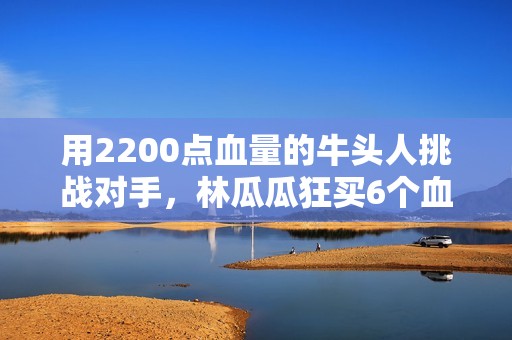 用2200点血量的牛头人挑战对手，林瓜瓜狂买6个血牌力挫敌手