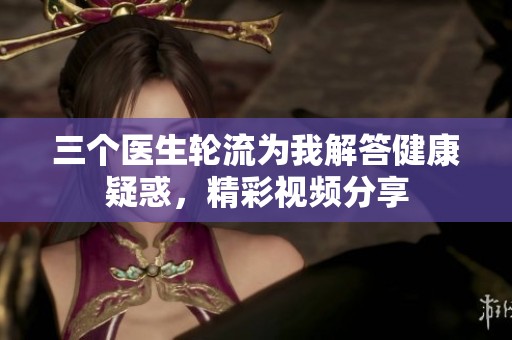 三个医生轮流为我解答健康疑惑，精彩视频分享