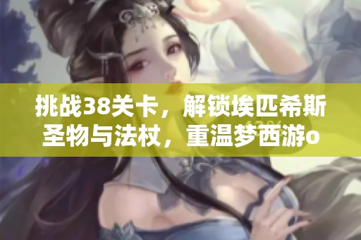 挑战38关卡，解锁埃匹希斯圣物与法杖，重温梦西游ol琉璃策略