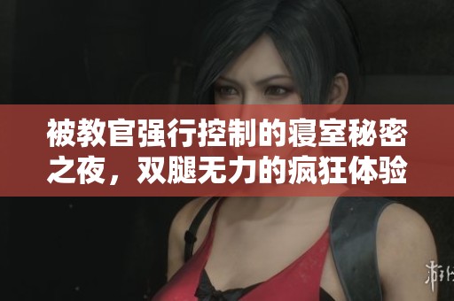 被教官强行控制的寝室秘密之夜，双腿无力的疯狂体验