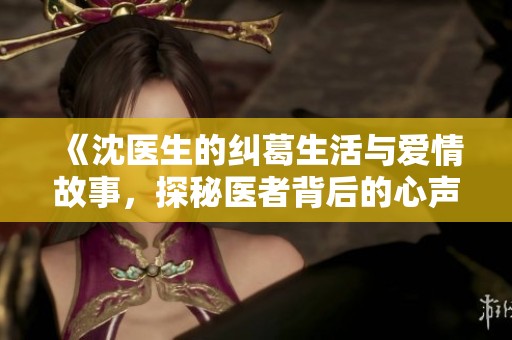 《沈医生的纠葛生活与爱情故事，探秘医者背后的心声》