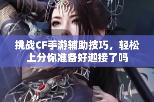 挑战CF手游辅助技巧，轻松上分你准备好迎接了吗