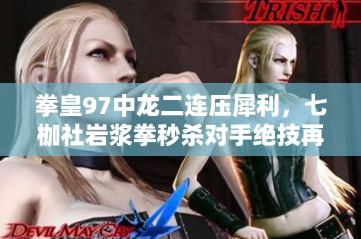 拳皇97中龙二连压犀利，七枷社岩浆拳秒杀对手绝技再现