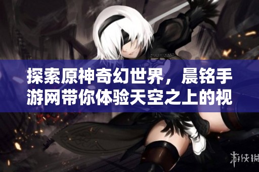 探索原神奇幻世界，晨铭手游网带你体验天空之上的视觉盛宴