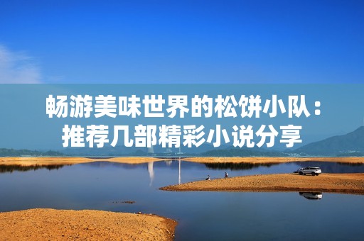 畅游美味世界的松饼小队：推荐几部精彩小说分享